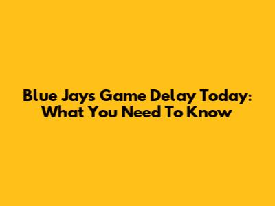 Blue Jays Game Delay Today: What You Need To Know
