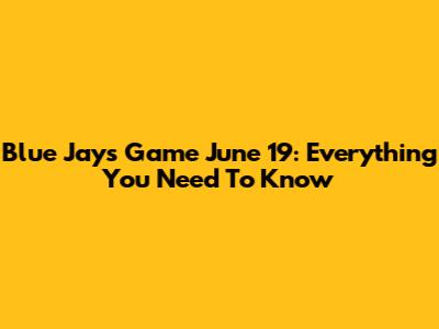 Blue Jays Game June 19: Everything You Need To Know