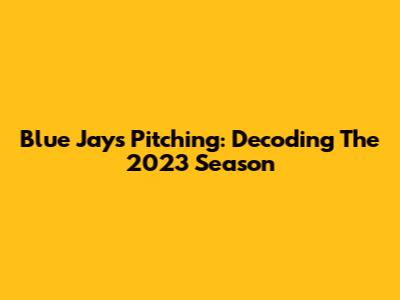 Blue Jays Pitching: Decoding The 2023 Season