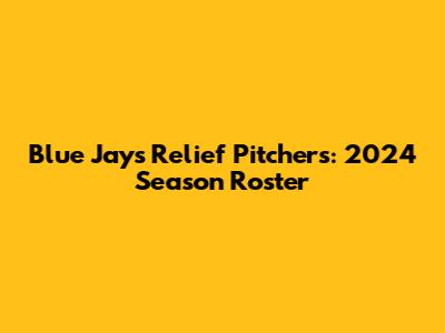 Blue Jays Relief Pitchers: 2024 Season Roster