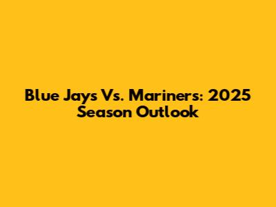 Blue Jays Vs. Mariners: 2025 Season Outlook