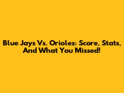 Blue Jays Vs. Orioles: Score, Stats, And What You Missed!