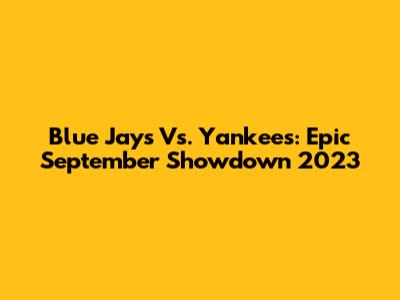 Blue Jays Vs. Yankees: Epic September Showdown 2023