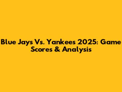 Blue Jays Vs. Yankees 2025: Game Scores & Analysis