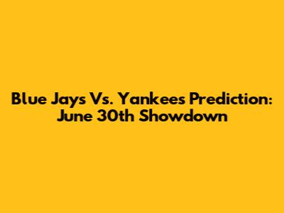 Blue Jays Vs. Yankees Prediction: June 30th Showdown
