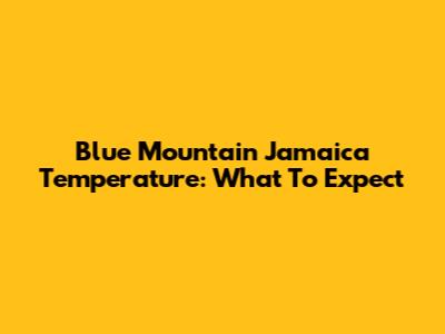 Blue Mountain Jamaica Temperature: What To Expect