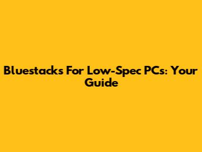 Bluestacks For Low-Spec PCs: Your Guide