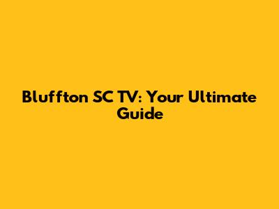 Bluffton SC TV: Your Ultimate Guide
