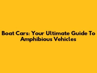 Boat Cars: Your Ultimate Guide To Amphibious Vehicles