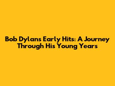 Bob Dylan's Early Hits: A Journey Through His Young Years