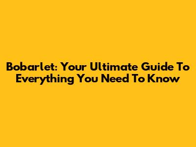 Bobarlet: Your Ultimate Guide To Everything You Need To Know
