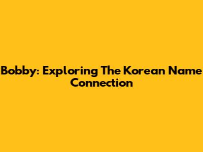 Bobby: Exploring The Korean Name Connection
