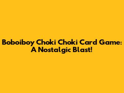 Boboiboy Choki Choki Card Game: A Nostalgic Blast!
