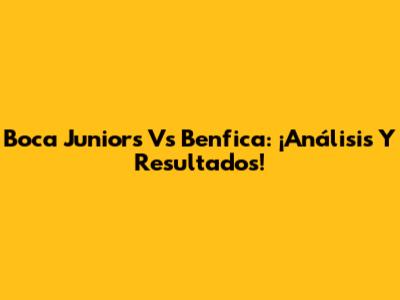 Boca Juniors Vs Benfica: ¡Análisis Y Resultados!