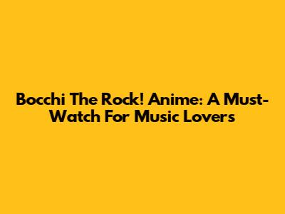 Bocchi The Rock! Anime: A Must-Watch For Music Lovers