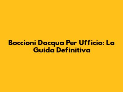 Boccioni D'acqua Per Ufficio: La Guida Definitiva