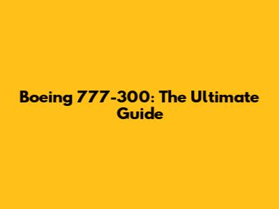 Boeing 777-300: The Ultimate Guide