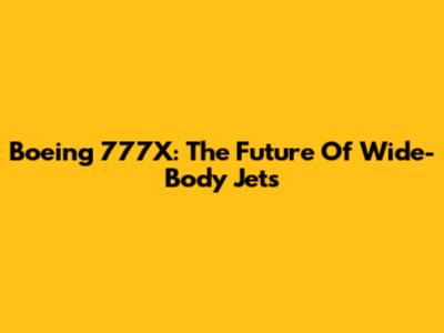Boeing 777X: The Future Of Wide-Body Jets