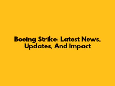 Boeing Strike: Latest News, Updates, And Impact