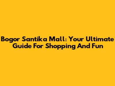 Bogor Santika Mall: Your Ultimate Guide For Shopping And Fun