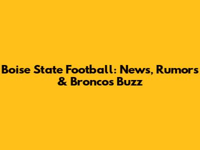 Boise State Football: News, Rumors & Broncos Buzz