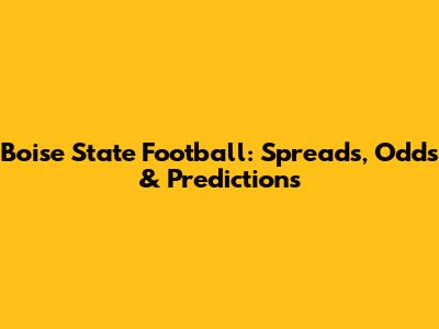 Boise State Football: Spreads, Odds & Predictions