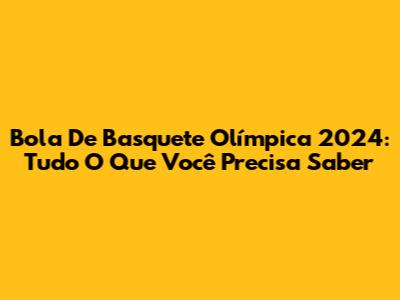 Bola De Basquete Olímpica 2024: Tudo O Que Você Precisa Saber