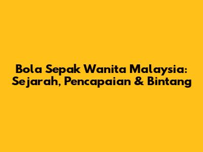 Bola Sepak Wanita Malaysia: Sejarah, Pencapaian & Bintang