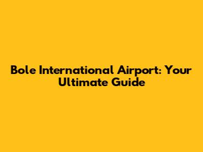 Bole International Airport: Your Ultimate Guide