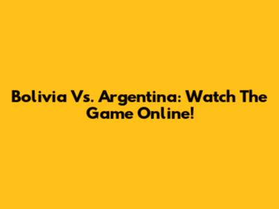 Bolivia Vs. Argentina: Watch The Game Online!