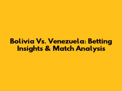 Bolivia Vs. Venezuela: Betting Insights & Match Analysis