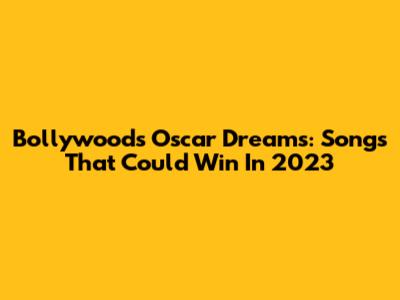 Bollywood's Oscar Dreams: Songs That Could Win In 2023