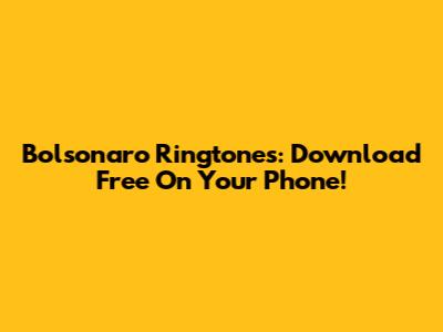 Bolsonaro Ringtones: Download Free On Your Phone!