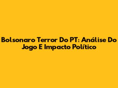 Bolsonaro Terror Do PT: Análise Do Jogo E Impacto Político