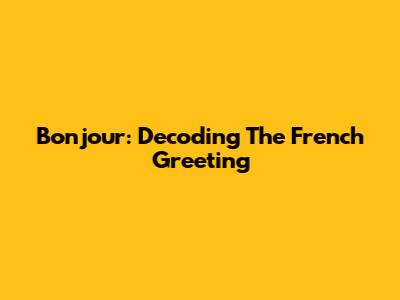 Bonjour: Decoding The French Greeting