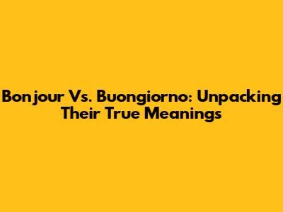 Bonjour Vs. Buongiorno: Unpacking Their True Meanings