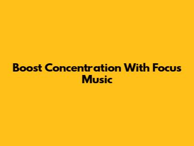 Boost Concentration With Focus Music