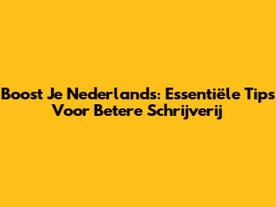 Boost Je Nederlands: Essentiële Tips Voor Betere Schrijverij