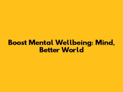 Boost Mental Wellbeing: Mind, Better World