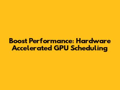 Boost Performance: Hardware Accelerated GPU Scheduling