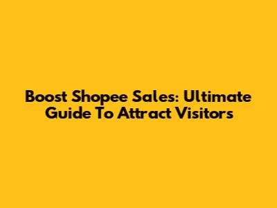 Boost Shopee Sales: Ultimate Guide To Attract Visitors