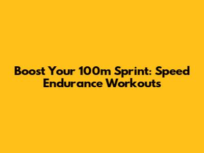 Boost Your 100m Sprint: Speed Endurance Workouts