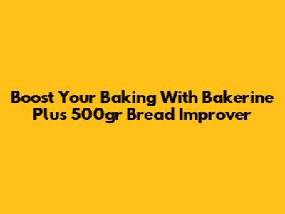 Boost Your Baking With Bakerine Plus 500gr Bread Improver