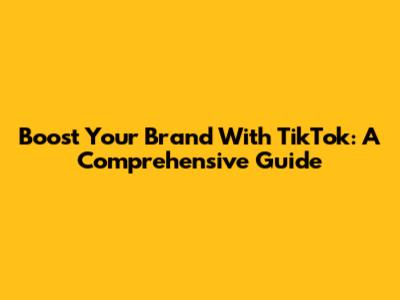 Boost Your Brand With TikTok: A Comprehensive Guide
