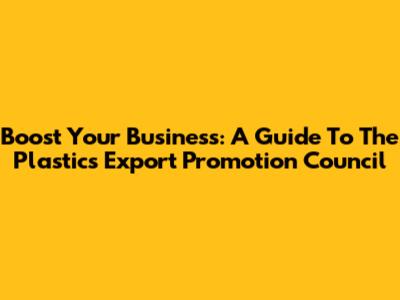 Boost Your Business: A Guide To The Plastics Export Promotion Council