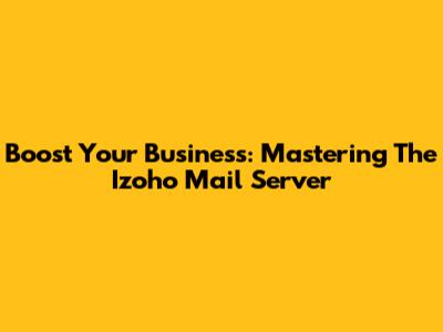 Boost Your Business: Mastering The Izoho Mail Server