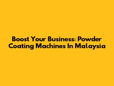 Boost Your Business: Powder Coating Machines In Malaysia
