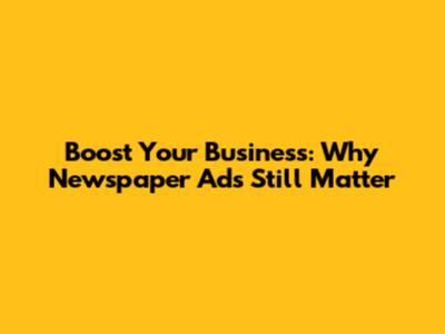 Boost Your Business: Why Newspaper Ads Still Matter