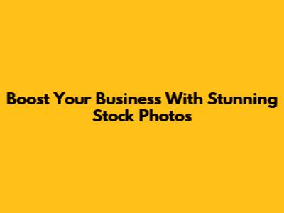 Boost Your Business With Stunning Stock Photos