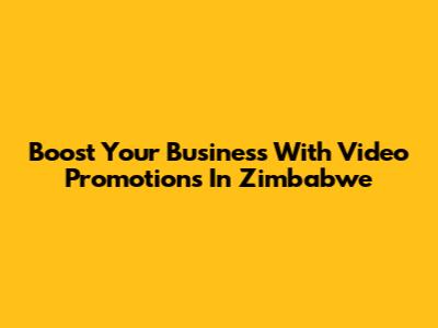 Boost Your Business With Video Promotions In Zimbabwe